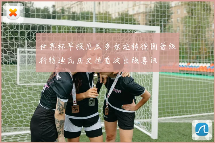 世界杯早报厄瓜多尔逆转德国晋级科特迪瓦历史性首次出线喜讯