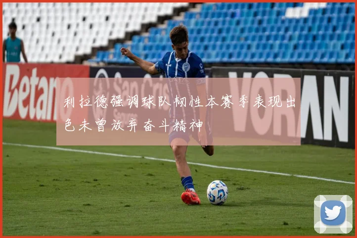 利拉德强调球队韧性本赛季表现出色未曾放弃奋斗精神
