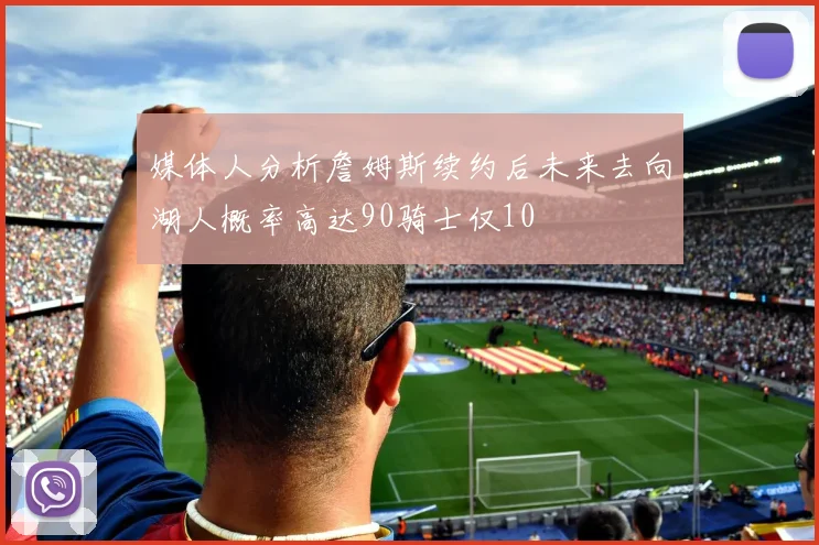 媒体人分析詹姆斯续约后未来去向湖人概率高达90骑士仅10