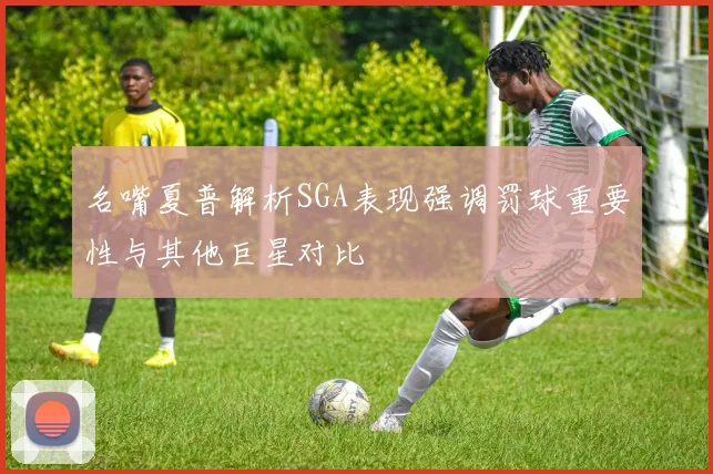 名嘴夏普解析SGA表现强调罚球重要性与其他巨星对比