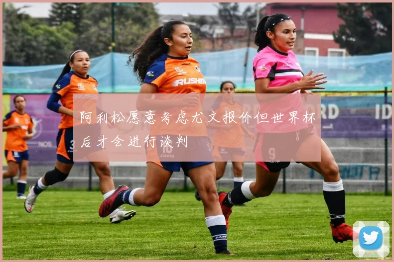 阿利松愿意考虑尤文报价但世界杯后才会进行谈判