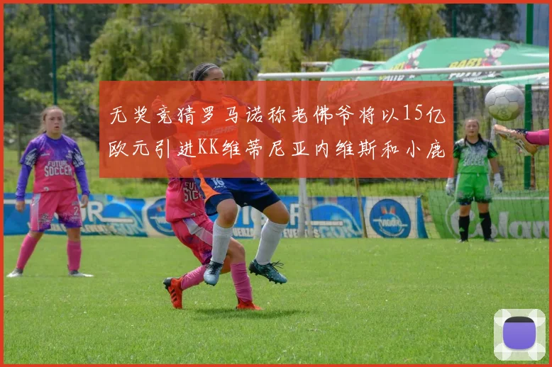 无奖竞猜罗马诺称老佛爷将以15亿欧元引进KK维蒂尼亚内维斯和小鹿