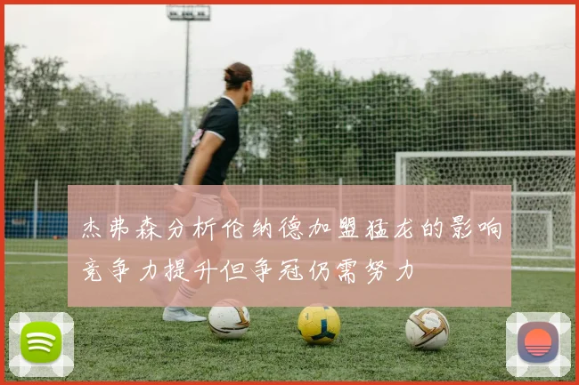 杰弗森分析伦纳德加盟猛龙的影响竞争力提升但争冠仍需努力