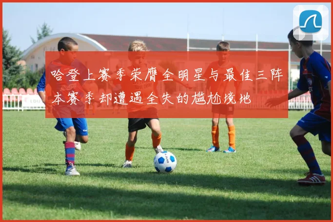 哈登上赛季荣膺全明星与最佳三阵本赛季却遭遇全失的尴尬境地