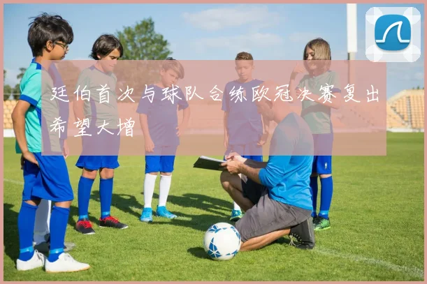 廷伯首次与球队合练欧冠决赛复出希望大增