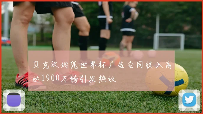 贝克汉姆凭世界杯广告合同收入高达1900万镑引发热议