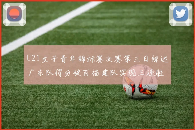 U21女子青年锦标赛决赛第三日综述广东队得分破百福建队实现三连胜
