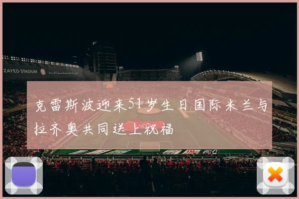 克雷斯波迎来51岁生日国际米兰与拉齐奥共同送上祝福