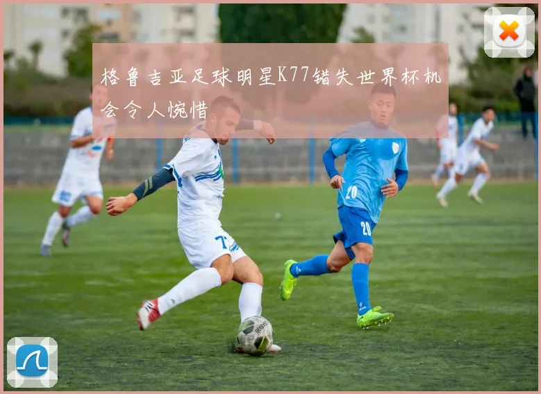 格鲁吉亚足球明星K77错失世界杯机会令人惋惜