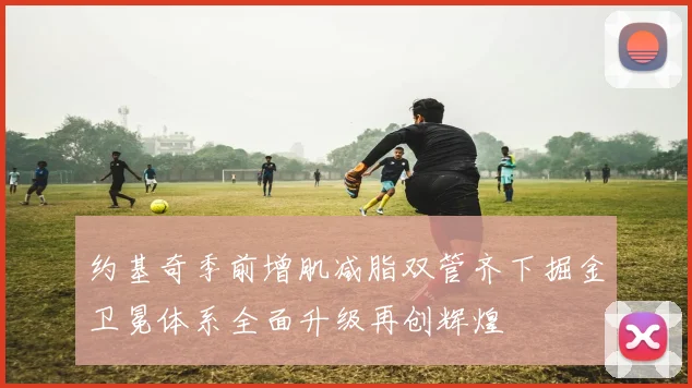 约基奇季前增肌减脂双管齐下掘金卫冕体系全面升级再创辉煌