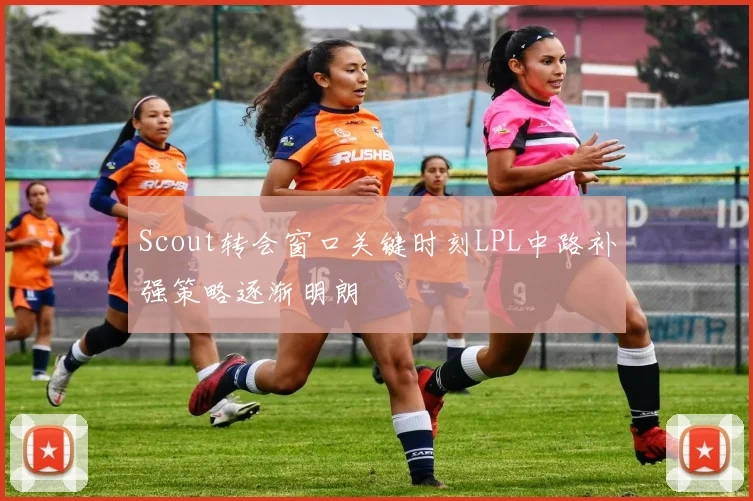 Scout转会窗口关键时刻LPL中路补强策略逐渐明朗