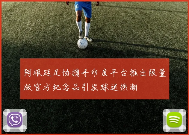 阿根廷足协携手印度平台推出限量版官方纪念品引发球迷热潮