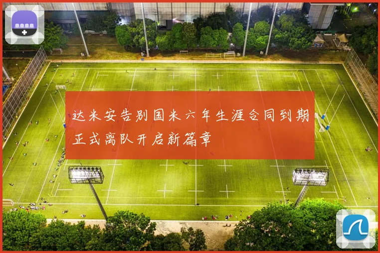 达米安告别国米六年生涯合同到期正式离队开启新篇章