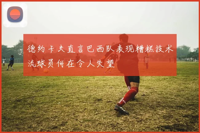 德约卡夫直言巴西队表现糟糕技术流球员何在令人失望