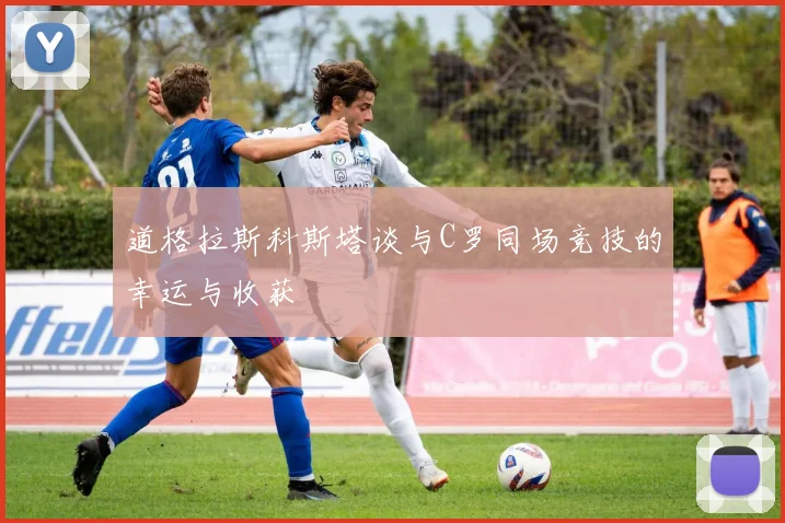 道格拉斯科斯塔谈与C罗同场竞技的幸运与收获