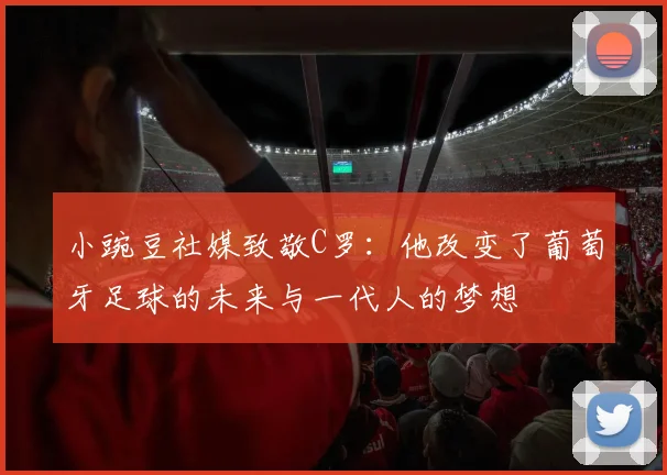 小豌豆社媒致敬C罗：他改变了葡萄牙足球的未来与一代人的梦想