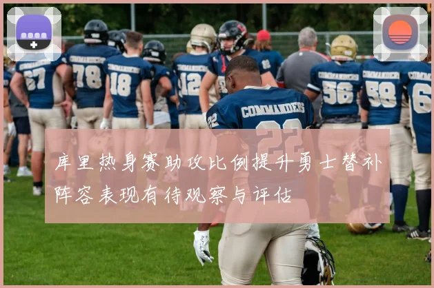 库里热身赛助攻比例提升勇士替补阵容表现有待观察与评估