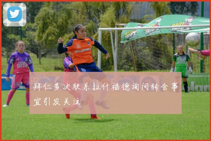 拜仁多次联系拉什福德询问转会事宜引发关注