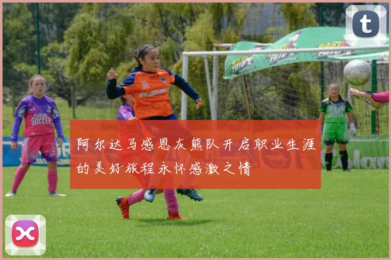 阿尔达马感恩灰熊队开启职业生涯的美好旅程永怀感激之情