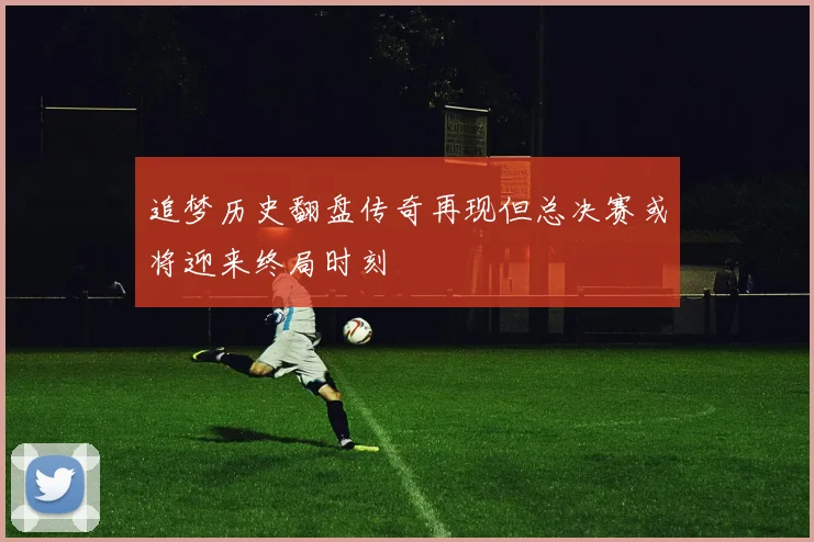 追梦历史翻盘传奇再现但总决赛或将迎来终局时刻
