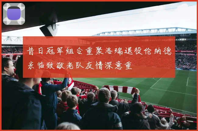 昔日冠军组合重聚洛瑞退役伦纳德亲临致敬老队友情深意重